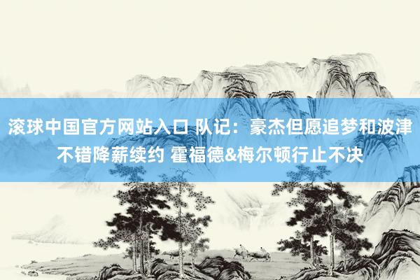 滚球中国官方网站入口 队记：豪杰但愿追梦和波津不错降薪续约 霍福德&梅尔顿行止不决