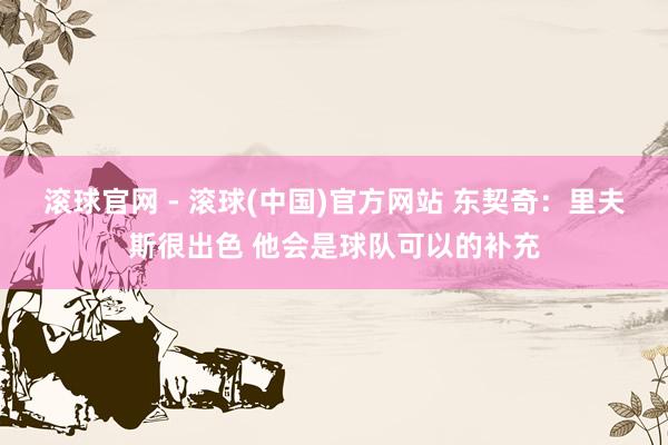 滚球官网 - 滚球(中国)官方网站 东契奇：里夫斯很出色 他会是球队可以的补充
