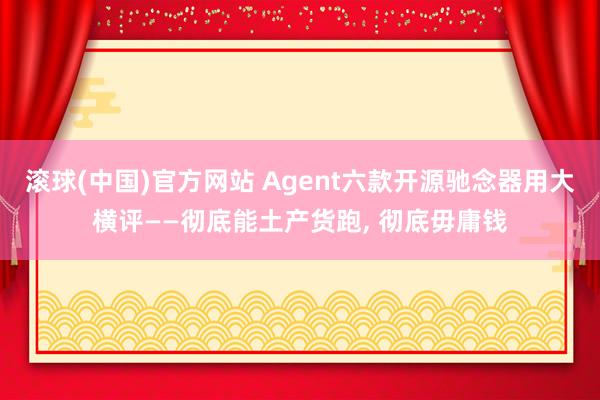 滚球(中国)官方网站 Agent六款开源驰念器用大横评——彻底能土产货跑， 彻底毋庸钱