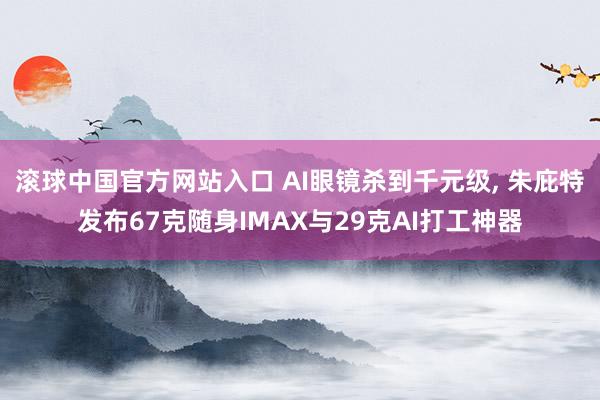 滚球中国官方网站入口 AI眼镜杀到千元级， 朱庇特发布67克随身IMAX与29克AI打工神器