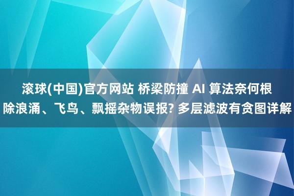 滚球(中国)官方网站 桥梁防撞 AI 算法奈何根除浪涌、飞鸟、飘摇杂物误报? 多层滤波有贪图详解