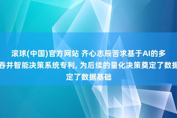 滚球(中国)官方网站 齐心志辰苦求基于AI的多场景吞并智能决策系统专利， 为后续的量化决策奠定了数据基础