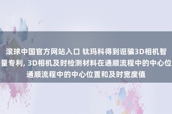 滚球中国官方网站入口 钛玛科得到诳骗3D相机智能测量材料偏移量专利， 3D相机及时检测材料在通顺流程中的中心位置和及时宽度值