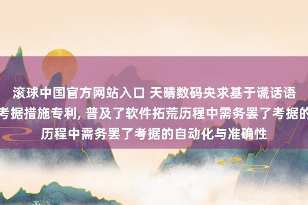 滚球中国官方网站入口 天晴数码央求基于谎话语模子的代码需求考据措施专利， 普及了软件拓荒历程中需务罢了考据的自动化与准确性