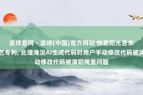 滚球官网 - 滚球(中国)官方网站 快意阳光苦求代码处理技艺专利， 处理淹没AI生成代码时用户手动修改代码被演叨掩盖问题