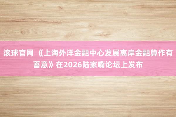 滚球官网 《上海外洋金融中心发展离岸金融算作有蓄意》在2026陆家嘴论坛上发布