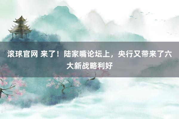 滚球官网 来了！陆家嘴论坛上，央行又带来了六大新战略利好