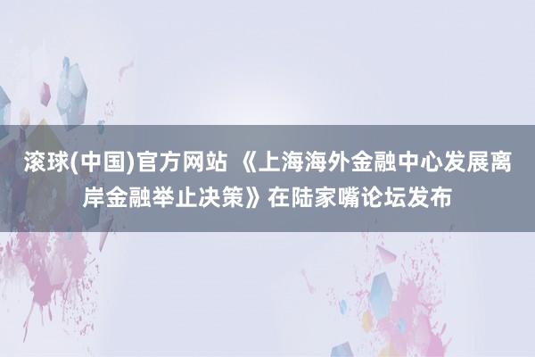 滚球(中国)官方网站 《上海海外金融中心发展离岸金融举止决策》在陆家嘴论坛发布