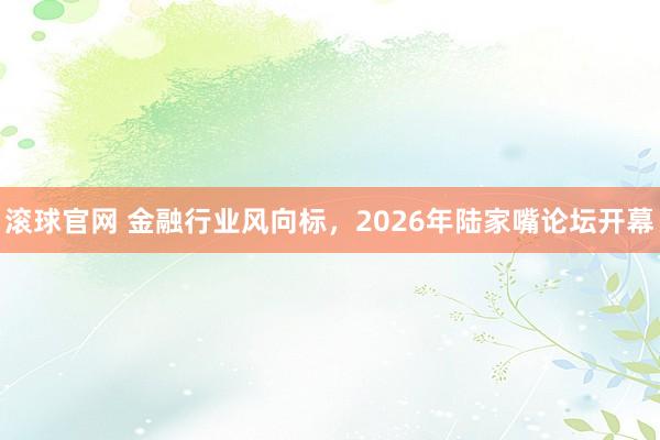 滚球官网 金融行业风向标，2026年陆家嘴论坛开幕