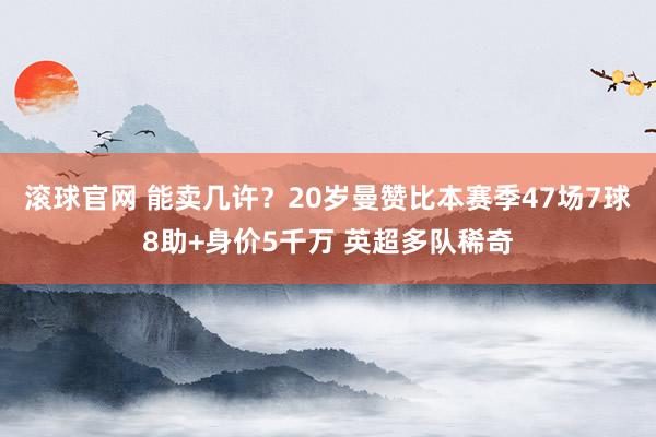 滚球官网 能卖几许?20岁曼赞比本赛季47场7球8助+身价5千万 英超多队稀奇
