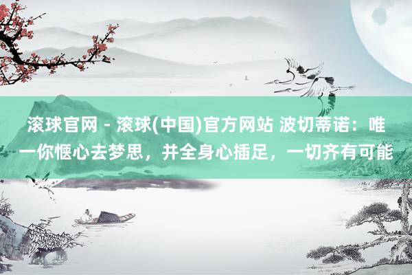 滚球官网 - 滚球(中国)官方网站 波切蒂诺:唯一你惬心去梦思,并全身心插足,一切齐有可能