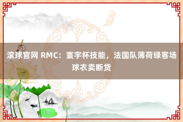 滚球官网 RMC:寰宇杯技能,法国队薄荷绿客场球衣卖断货